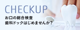 CHECKUP お口の総合検査歯科ドックはじめませんか？