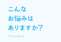 こんなお悩みはありますか？ Trouble