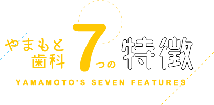 やまもと歯科7つの特徴 YAMAMOTO'S SEVEN FEATURES