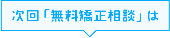 次回「無料矯正相談」は